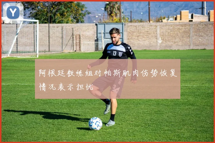 阿根廷教练组对帕斯肌肉伤势恢复情况表示担忧