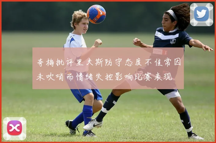 夸梅批评里夫斯防守态度不佳常因未吹哨而情绪失控影响比赛表现