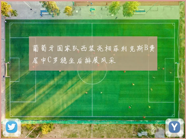 葡萄牙国家队西装亮相菲利克斯B费居中C罗稳坐后排展风采