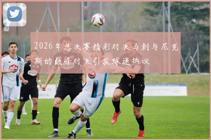 2026年总决赛精彩对决马刺与尼克斯的巅峰对决引发球迷热议
