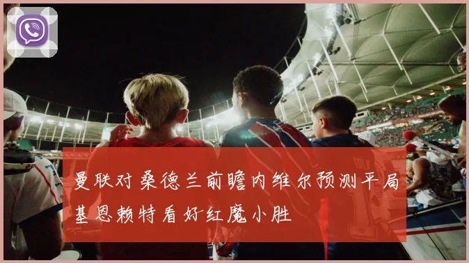 曼联对桑德兰前瞻内维尔预测平局基恩赖特看好红魔小胜