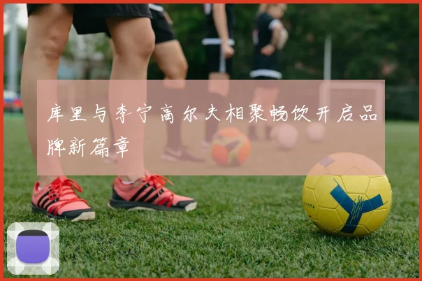 库里与李宁高尔夫相聚畅饮开启品牌新篇章