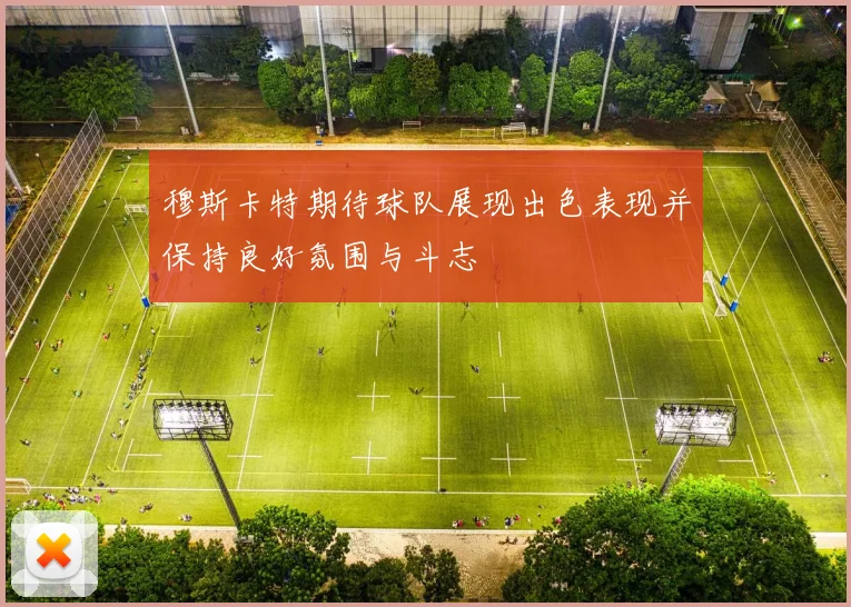 穆斯卡特期待球队展现出色表现并保持良好氛围与斗志
