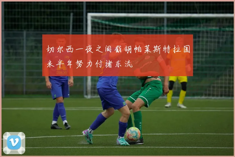 切尔西一夜之间截胡帕莱斯特拉国米半年努力付诸东流
