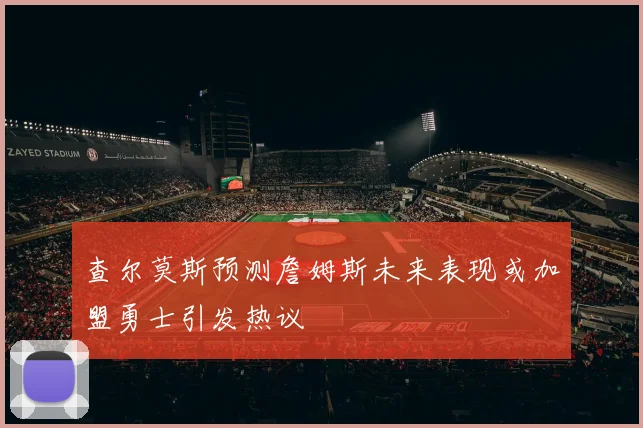 查尔莫斯预测詹姆斯未来表现或加盟勇士引发热议