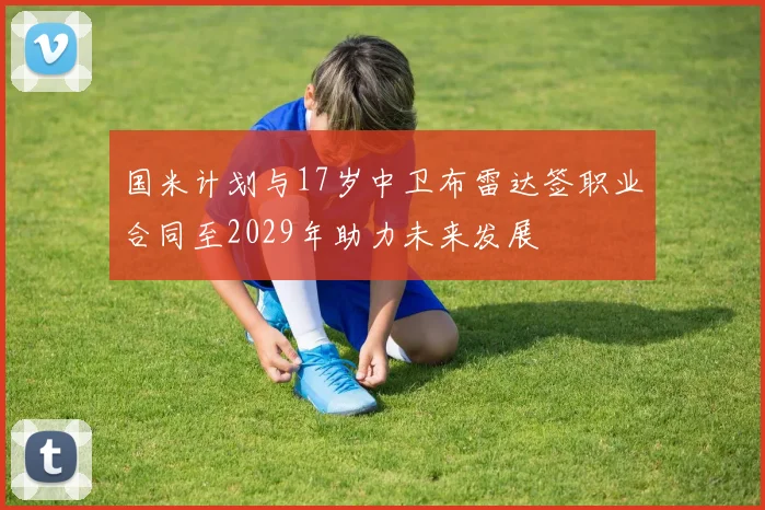 国米计划与17岁中卫布雷达签职业合同至2029年助力未来发展