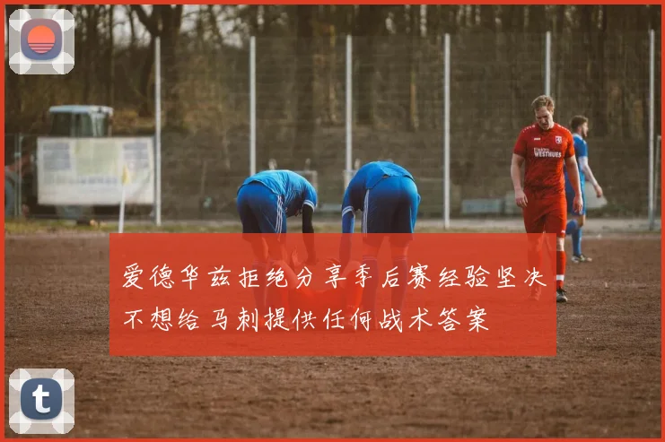 爱德华兹拒绝分享季后赛经验坚决不想给马刺提供任何战术答案