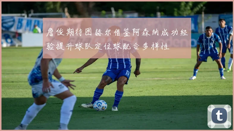 詹俊期待图赫尔借鉴阿森纳成功经验提升球队定位球配合多样性