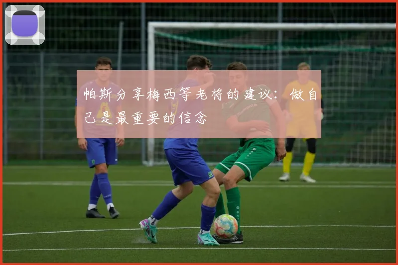 帕斯分享梅西等老将的建议：做自己是最重要的信念