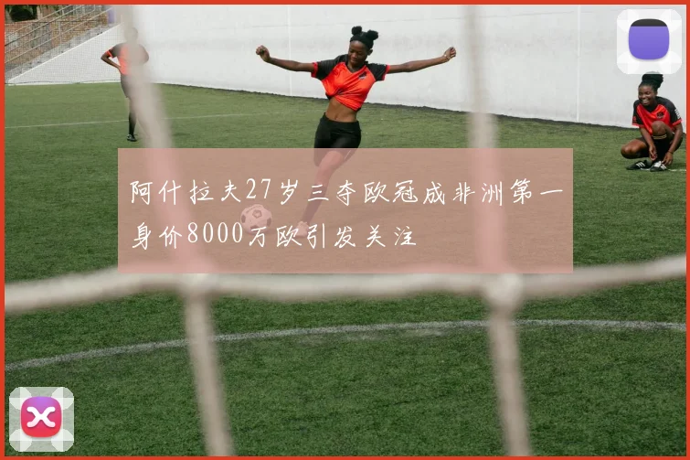 阿什拉夫27岁三夺欧冠成非洲第一身价8000万欧引发关注